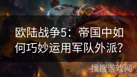 欧陆战争5：帝国中如何巧妙运用军队外派？