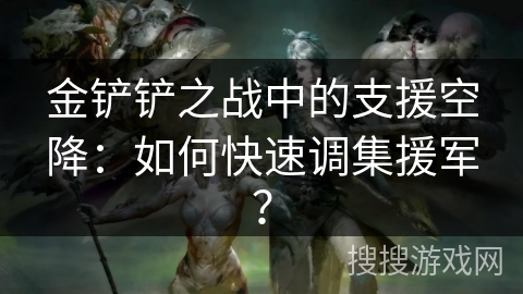 金铲铲之战中的支援空降:如何快速调集援军? 金铲铲之战中的支援空降:如何快速调集援军?