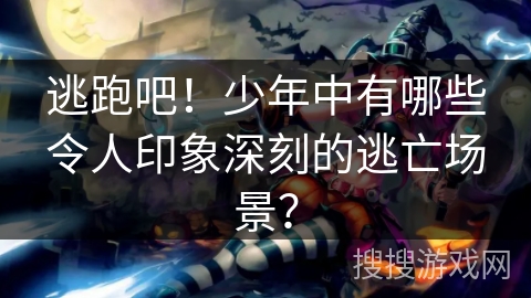 逃跑吧!少年中有哪些令人印象深刻的逃亡场景? 逃跑吧!少年中有哪些令人印象深刻的逃亡场景?