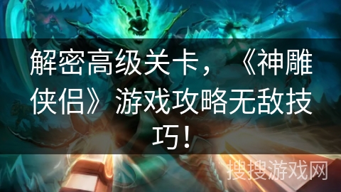 解密高级关卡,《神雕侠侣》游戏攻略无敌技巧! 解密高级关卡,《神雕侠侣》游戏攻略无敌技巧!