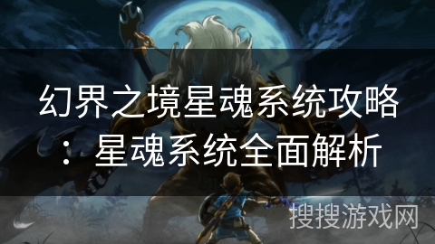 幻界之境星魂系统攻略:星魂系统全面解析 幻界之境星魂系统攻略:星魂系统全面解析