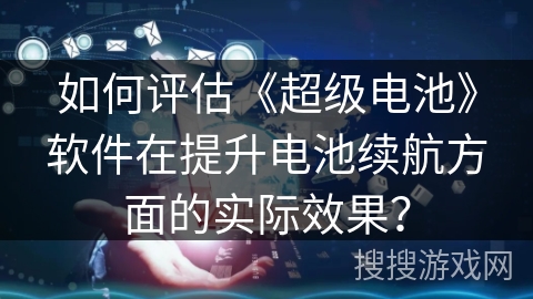 如何评估《超级电池》软件在提升电池续航方面的实际效果? 如何评估《超级电池》软件在提升电池续航方面的实际效果?
