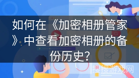 如何在《加密相册管家》中查看加密相册的备份历史? 如何在《加密相册管家》中查看加密相册的备份历史?
