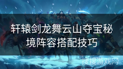 轩辕剑龙舞云山夺宝秘境阵容搭配技巧 轩辕剑龙舞云山夺宝秘境阵容搭配技巧