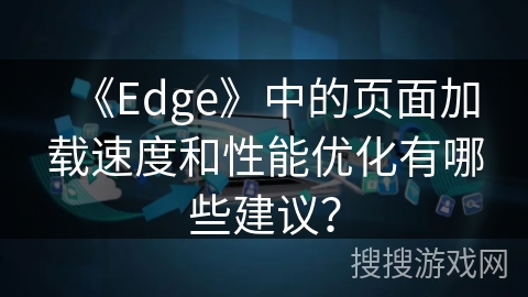 《Edge》中的页面加载速度和性能优化有哪些建议? 《Edge》中的页面加载速度和性能优化有哪些建议?