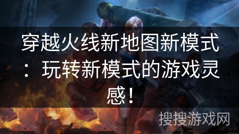 穿越火线新地图新模式:玩转新模式的游戏灵感! 穿越火线新地图新模式:玩转新模式的游戏灵感!