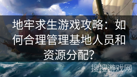 地牢求生游戏攻略：如何合理管理基地人员和资源分配？
