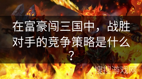 在富豪闯三国中,战胜对手的竞争策略是什么? 在富豪闯三国中,战胜对手的竞争策略是什么?