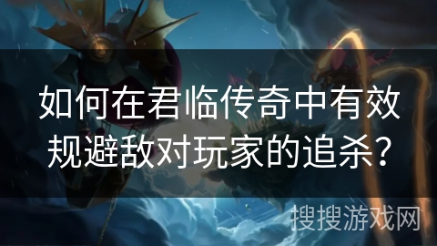 如何在君临传奇中有效规避敌对玩家的追杀？