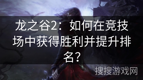 龙之谷2：如何在竞技场中获得胜利并提升排名？