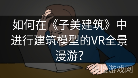 如何在《子美建筑》中进行建筑模型的VR全景漫游? 如何在《子美建筑》中进行建筑模型的VR全景漫游?