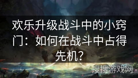 欢乐升级战斗中的小窍门：如何在战斗中占得先机？