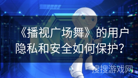 《播视广场舞》的用户隐私和安全如何保护？