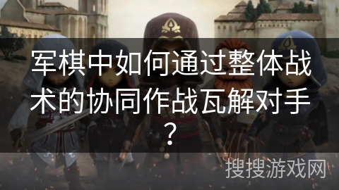 军棋中如何通过整体战术的协同作战瓦解对手？