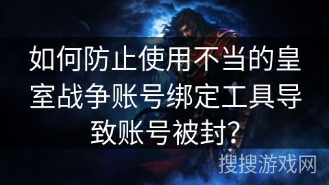 如何防止使用不当的皇室战争账号绑定工具导致账号被封？
