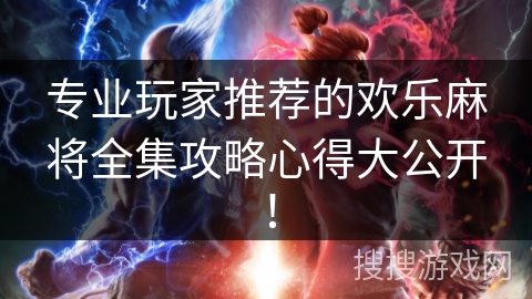 专业玩家推荐的欢乐麻将全集攻略心得大公开！