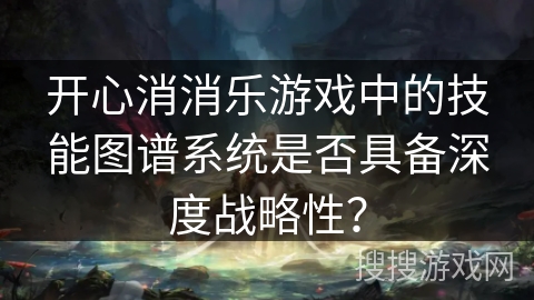 开心消消乐游戏中的技能图谱系统是否具备深度战略性？