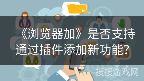 《浏览器加》是否支持通过插件添加新功能？