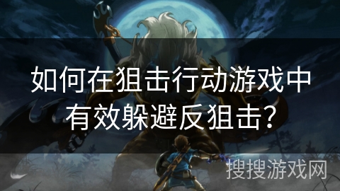 如何在狙击行动游戏中有效躲避反狙击？