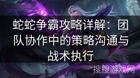 蛇蛇争霸攻略详解：团队协作中的策略沟通与战术执行