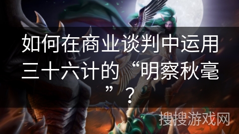如何在商业谈判中运用三十六计的“明察秋毫”？