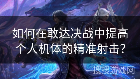 如何在敢达决战中提高个人机体的精准射击？