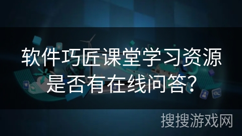 软件巧匠课堂学习资源是否有在线问答？