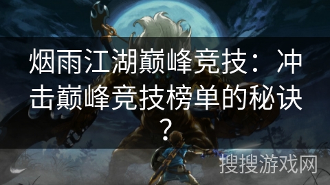 烟雨江湖巅峰竞技：冲击巅峰竞技榜单的秘诀？