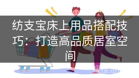 纺支宝床上用品搭配技巧：打造高品质居室空间