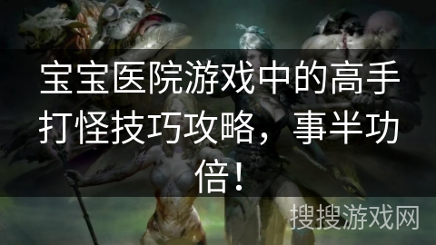宝宝医院游戏中的高手打怪技巧攻略，事半功倍！