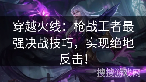 穿越火线：枪战王者最强决战技巧，实现绝地反击！
