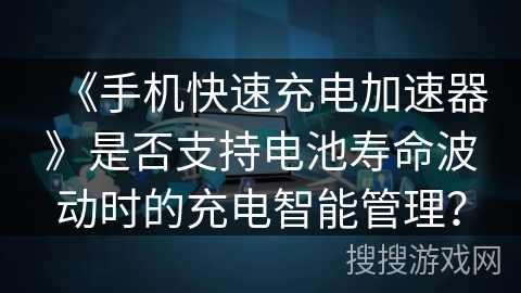 《手机快速充电加速器》是否支持电池寿命波动时的充电智能管理？