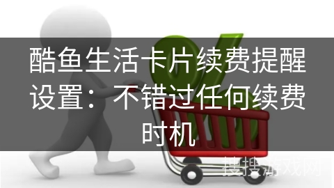 酷鱼生活卡片续费提醒设置：不错过任何续费时机