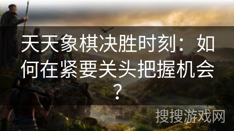 天天象棋决胜时刻：如何在紧要关头把握机会？
