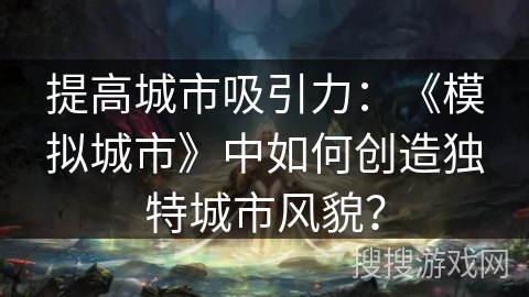 提高城市吸引力：《模拟城市》中如何创造独特城市风貌？