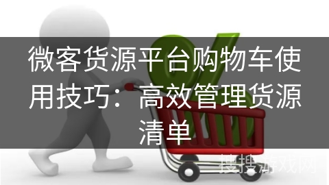微客货源平台购物车使用技巧：高效管理货源清单