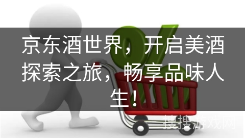 京东酒世界，开启美酒探索之旅，畅享品味人生！