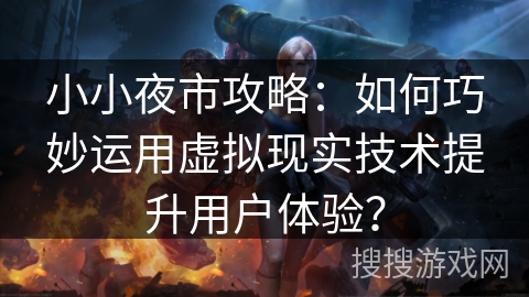 小小夜市攻略：如何巧妙运用虚拟现实技术提升用户体验？