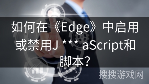 如何在《Edge》中启用或禁用J *** aScript和脚本？