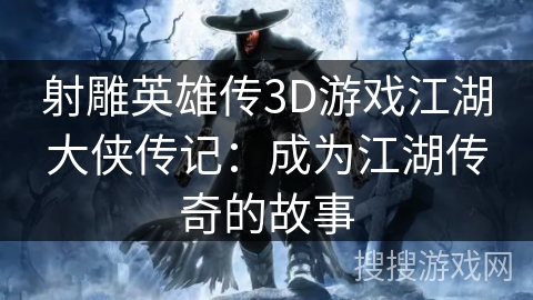 射雕英雄传3D游戏江湖大侠传记：成为江湖传奇的故事