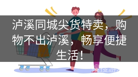 泸溪同城尖货特卖，购物不出泸溪，畅享便捷生活！