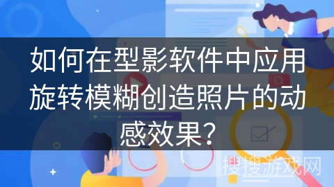 如何在型影软件中应用旋转模糊创造照片的动感效果？