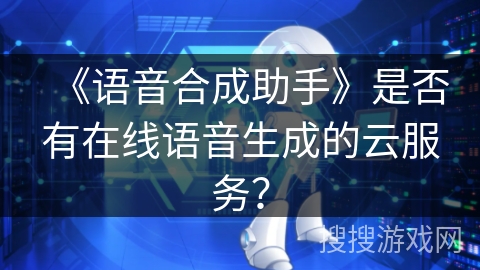《语音合成助手》是否有在线语音生成的云服务？