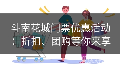 斗南花城门票优惠活动：折扣、团购等你来享