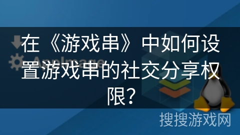 在《游戏串》中如何设置游戏串的社交分享权限？