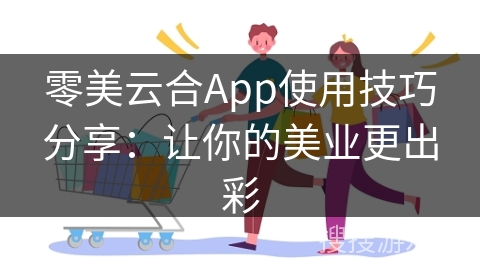 零美云合App使用技巧分享：让你的美业更出彩