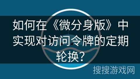 如何在《微分身版》中实现对访问令牌的定期轮换？
