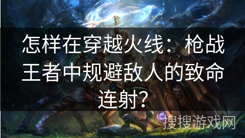 怎样在穿越火线:枪战王者中规避敌人的致命连射? 怎样在穿越火线:枪战王者中规避敌人的致命连射?