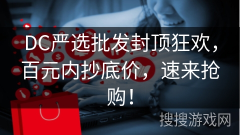 DC严选批发封顶狂欢，百元内抄底价，速来抢购！
