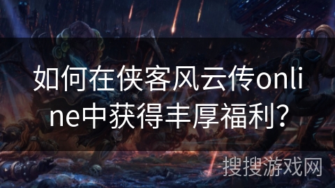 如何在侠客风云传online中获得丰厚福利？